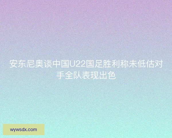 安东尼奥谈中国U22国足胜利称未低估对手全队表现出色 安东尼奥谈中国U22国足胜利称未低估对手全队表现出色