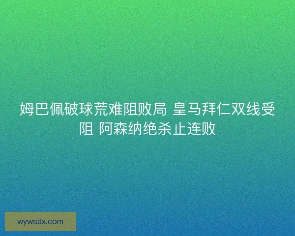 姆巴佩破球荒难阻败局 皇马拜仁双线受阻 阿森纳绝杀止连败 姆巴佩破球荒难阻败局 皇马拜仁双线受阻 阿森纳绝杀止连败