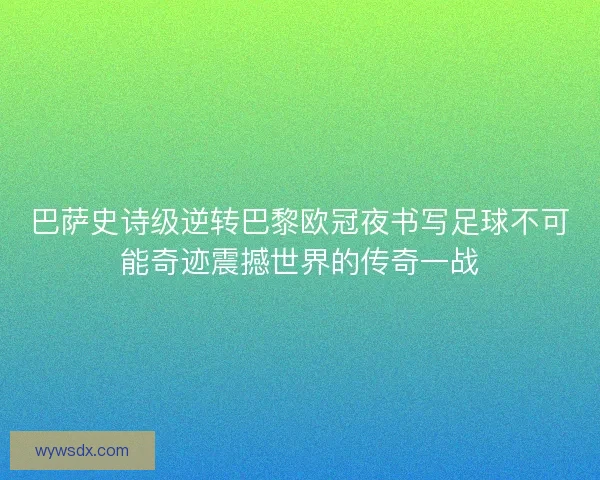 巴萨史诗级逆转巴黎欧冠夜书写足球不可能奇迹震撼世界的传奇一战
