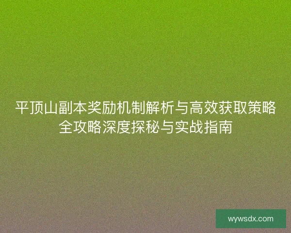 平顶山副本奖励机制解析与高效获取策略全攻略深度探秘与实战指南 平顶山副本奖励机制解析与高效获取策略全攻略深度探秘与实战指南