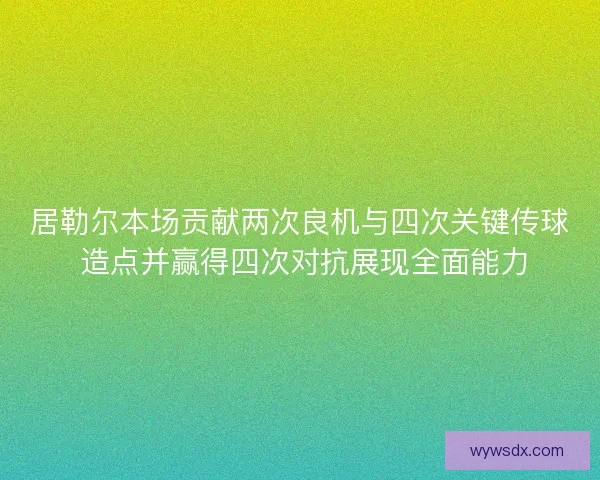 居勒尔本场贡献两次良机与四次关键传球 造点并赢得四次对抗展现全面能力