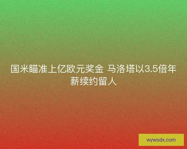 国米瞄准上亿欧元奖金 马洛塔以3.5倍年薪续约留人
