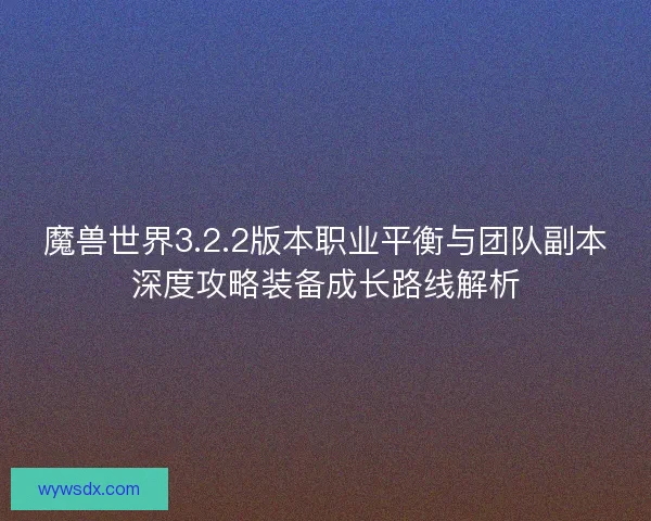 魔兽世界3.2.2版本职业平衡与团队副本深度攻略装备成长路线解析